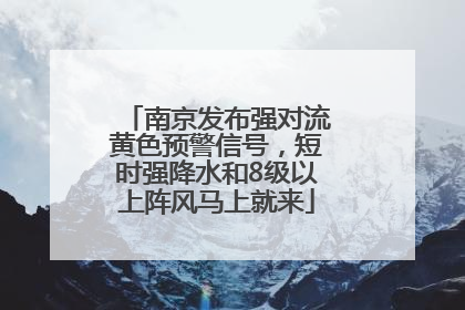 南京发布强对流黄色预警信号，短时强降水和8级以上阵风马上就来
