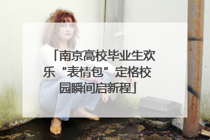 南京高校毕业生欢乐“表情包”定格校园瞬间启新程
