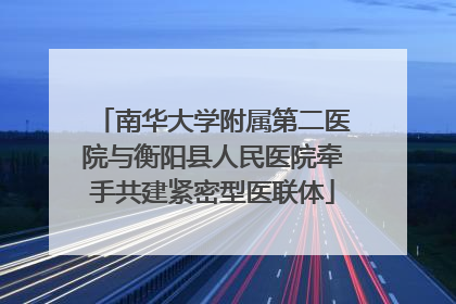 南华大学附属第二医院与衡阳县人民医院牵手共建紧密型医联体