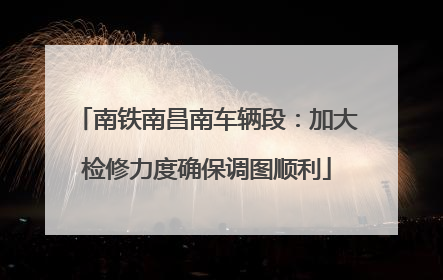 南铁南昌南车辆段：加大检修力度确保调图顺利