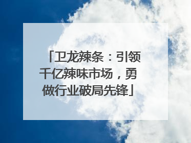 卫龙辣条：引领千亿辣味市场，勇做行业破局先锋