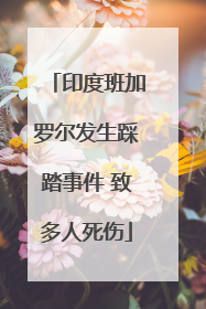 印度班加罗尔发生踩踏事件 致多人死伤