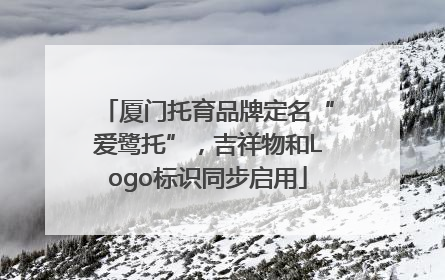 厦门托育品牌定名“爱鹭托”，吉祥物和Logo标识同步启用