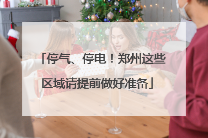 停气、停电！郑州这些区域请提前做好准备