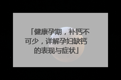 健康孕期，补钙不可少，详解孕妇缺钙的表现与症状
