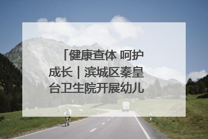 健康查体 呵护成长｜滨城区秦皇台卫生院开展幼儿园儿童健康体检