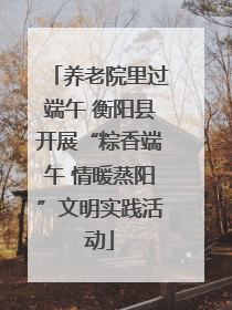 养老院里过端午 衡阳县开展“粽香端午 情暖蒸阳”文明实践活动