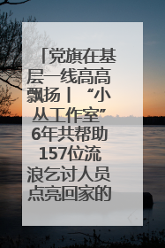 党旗在基层一线高高飘扬丨“小丛工作室”6年共帮助157位流浪乞讨人员点亮回家的灯
