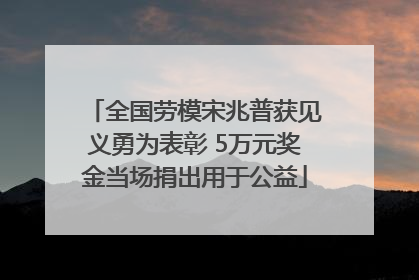 全国劳模宋兆普获见义勇为表彰 5万元奖金当场捐出用于公益