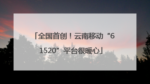 全国首创！云南移动“61520”平台很暖心