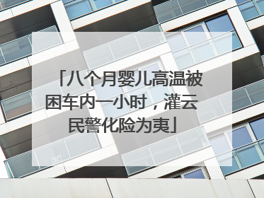 八个月婴儿高温被困车内一小时，灌云民警化险为夷