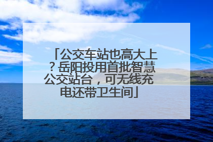 公交车站也高大上？岳阳投用首批智慧公交站台，可无线充电还带卫生间