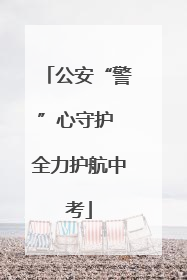 公安“警”心守护 全力护航中考