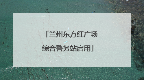 兰州东方红广场综合警务站启用