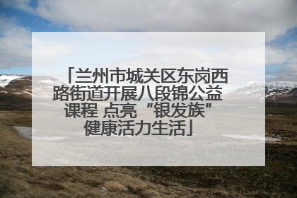 兰州市城关区东岗西路街道开展八段锦公益课程 点亮“银发族”健康活力生活
