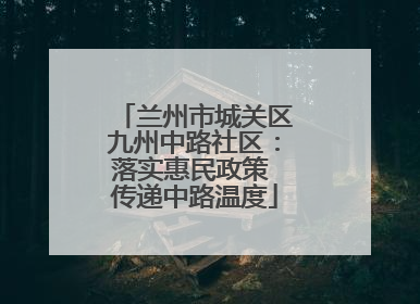 兰州市城关区九州中路社区：落实惠民政策 传递中路温度