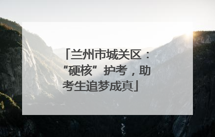 兰州市城关区：“硬核”护考，助考生追梦成真
