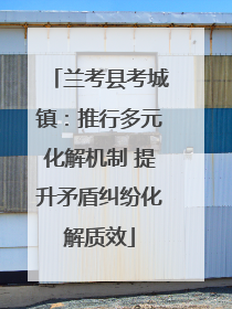 兰考县考城镇：推行多元化解机制 提升矛盾纠纷化解质效