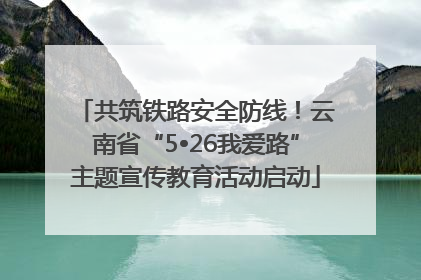 共筑铁路安全防线！云南省“5•26我爱路”主题宣传教育活动启动