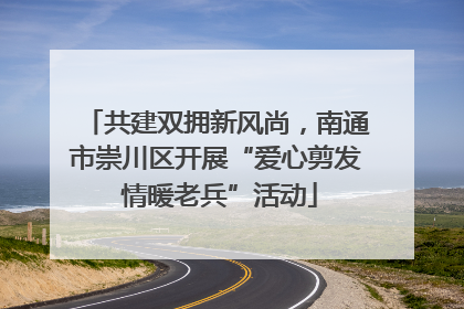 共建双拥新风尚，南通市崇川区开展“爱心剪发 情暖老兵”活动