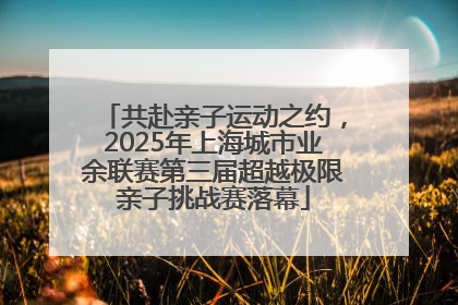 共赴亲子运动之约，2025年上海城市业余联赛第三届超越极限亲子挑战赛落幕