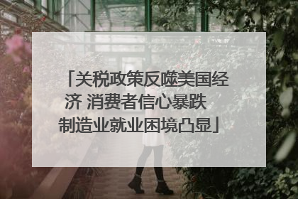 关税政策反噬美国经济 消费者信心暴跌 制造业就业困境凸显