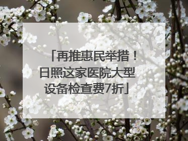 再推惠民举措！日照这家医院大型设备检查费7折