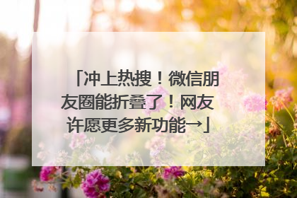 冲上热搜！微信朋友圈能折叠了！网友许愿更多新功能→