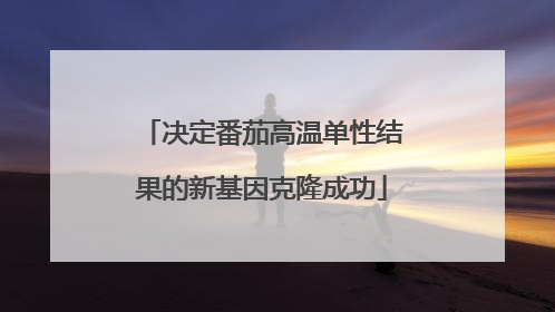 决定番茄高温单性结果的新基因克隆成功