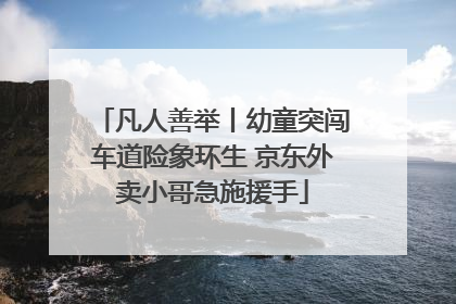 凡人善举丨幼童突闯车道险象环生 京东外卖小哥急施援手