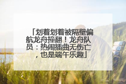 划着划着被隔壁偏航龙舟撞翻！龙舟队员：热闹插曲无伤亡，也是端午乐趣