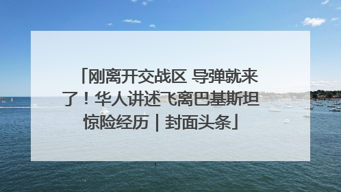 刚离开交战区 导弹就来了！华人讲述飞离巴基斯坦惊险经历｜封面头条