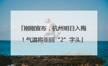 刚刚宣布，杭州明日入梅！气温将重回“2”字头