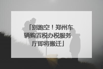 别跑空！郑州车辆购置税办税服务厅即将搬迁