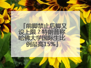 前脚禁止后脚又设上限？特朗普称哈佛大学国际生比例最高15%