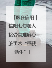 医在信阳｜信阳七旬老人接受高难度心脏手术“重获新生”
