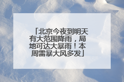 北京今夜到明天有大范围降雨，局地可达大暴雨！本周雷暴大风多发