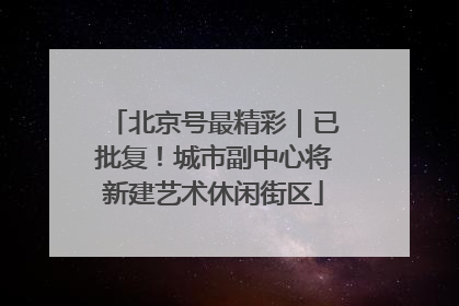 北京号最精彩｜已批复！城市副中心将新建艺术休闲街区