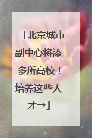 北京城市副中心将添多所高校！培养这些人才→