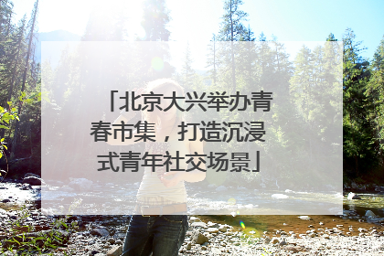 北京大兴举办青春市集，打造沉浸式青年社交场景