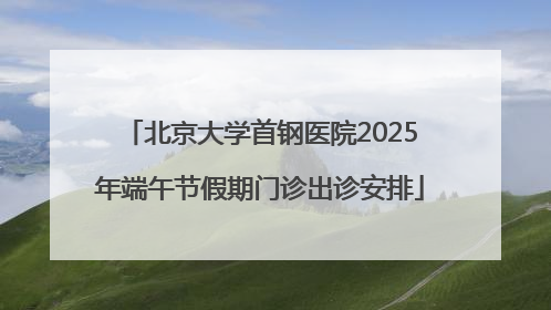 北京大学首钢医院2025年端午节假期门诊出诊安排