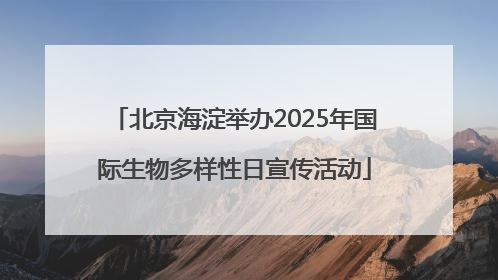北京海淀举办2025年国际生物多样性日宣传活动