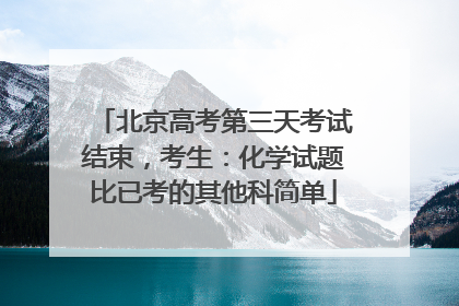 北京高考第三天考试结束，考生：化学试题比已考的其他科简单