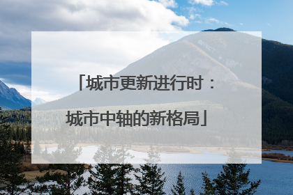 城市更新进行时：城市中轴的新格局