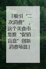 吸引“二次消费”，这个美食市集推“促销盲盒”创新消费场景
