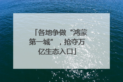 各地争做“鸿蒙第一城”，抢夺万亿生态入口