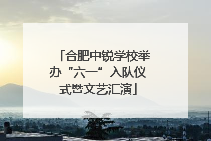 合肥中锐学校举办“六一”入队仪式暨文艺汇演