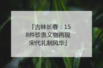 吉林长春：158件珍贵文物再现宋代礼制风华