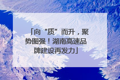 向“质”而升，聚势图强！湖南高速品牌建设再发力