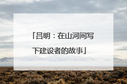 吕明：在山河间写下建设者的故事